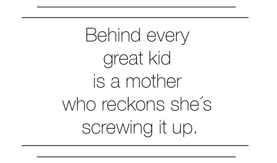 behind every great kid is a mother who reckons she is screwing it up