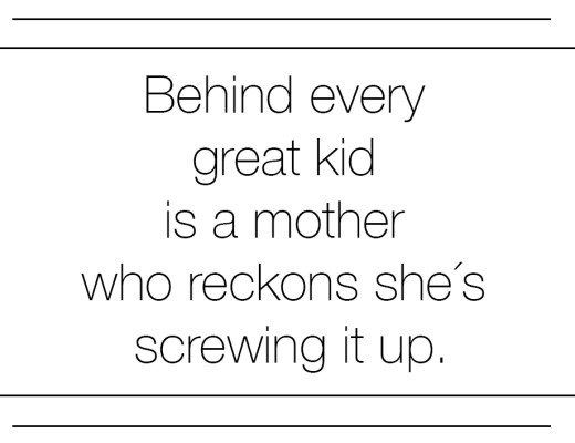 behind every great kid is a mother who reckons she is screwing it up